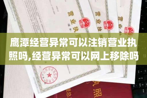 鹰潭经营异常可以注销营业执照吗,经营异常可以网上移除吗