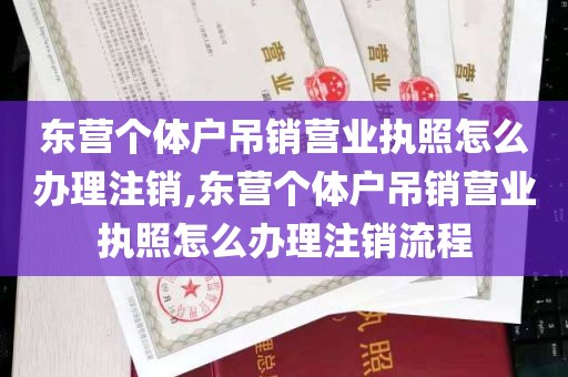 东营个体户吊销营业执照怎么办理注销,东营个体户吊销营业执照怎么办理注销流程