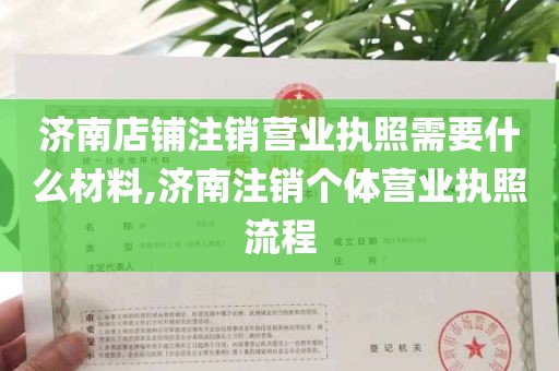 济南店铺注销营业执照需要什么材料,济南注销个体营业执照流程