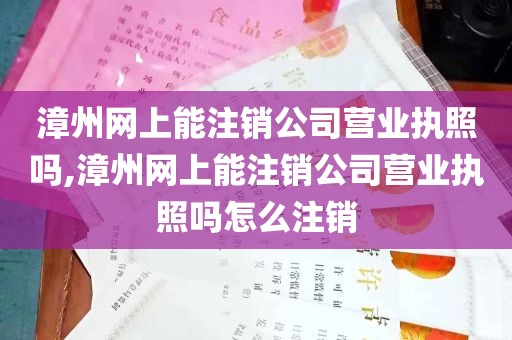 漳州网上能注销公司营业执照吗,漳州网上能注销公司营业执照吗怎么注销