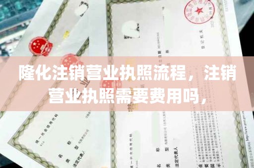 隆化注销营业执照流程，注销营业执照需要费用吗，