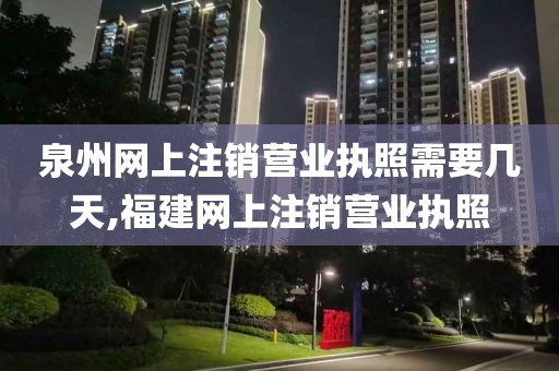 泉州网上注销营业执照需要几天,福建网上注销营业执照