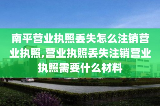 南平营业执照丢失怎么注销营业执照,营业执照丢失注销营业执照需要什么材料