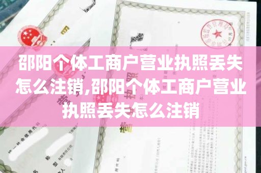 邵阳个体工商户营业执照丢失怎么注销,邵阳个体工商户营业执照丢失怎么注销