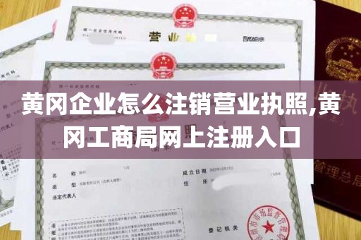 黄冈企业怎么注销营业执照,黄冈工商局网上注册入口