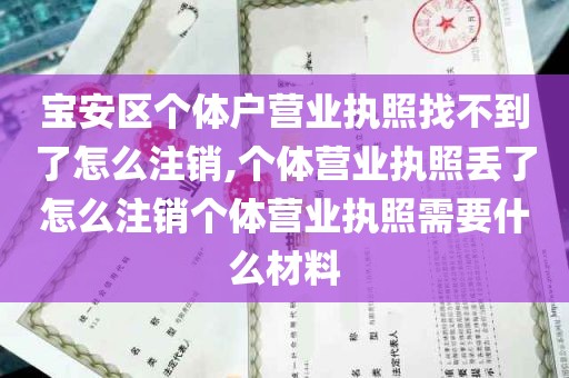 宝安区个体户营业执照找不到了怎么注销,个体营业执照丢了怎么注销个体营业执照需要什么材料