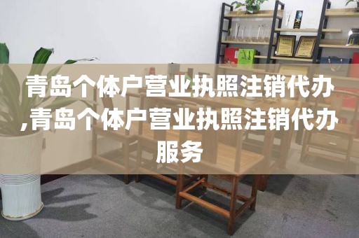 青岛个体户营业执照注销代办,青岛个体户营业执照注销代办服务