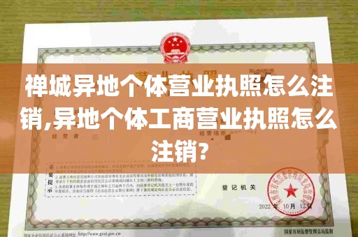 禅城异地个体营业执照怎么注销,异地个体工商营业执照怎么注销?