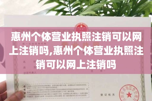 惠州个体营业执照注销可以网上注销吗,惠州个体营业执照注销可以网上注销吗
