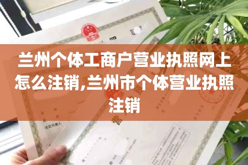 兰州个体工商户营业执照网上怎么注销,兰州市个体营业执照注销