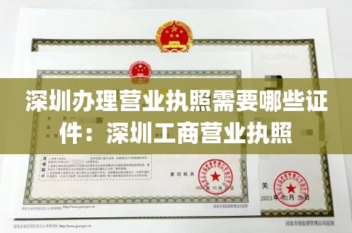 深圳办理营业执照需要哪些证件：深圳工商营业执照