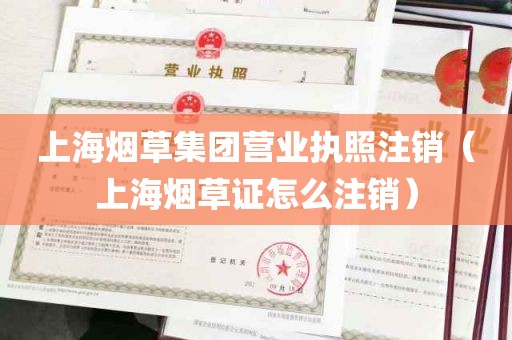 上海烟草集团营业执照注销（上海烟草证怎么注销）