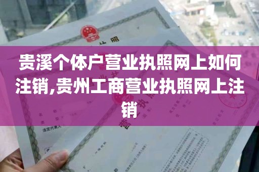 贵溪个体户营业执照网上如何注销,贵州工商营业执照网上注销