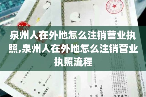 泉州人在外地怎么注销营业执照,泉州人在外地怎么注销营业执照流程