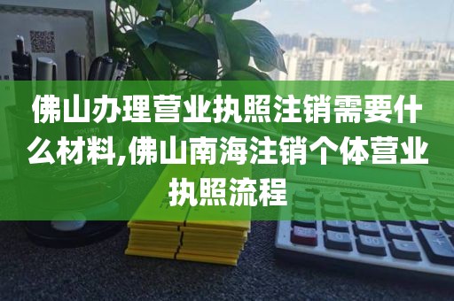 佛山办理营业执照注销需要什么材料,佛山南海注销个体营业执照流程