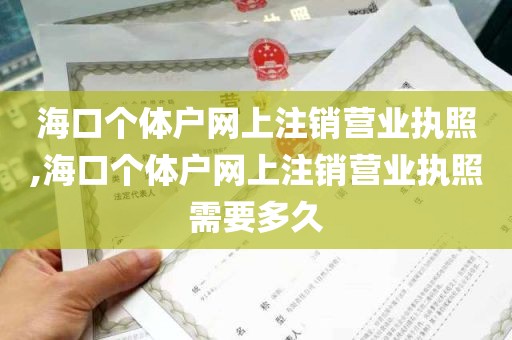 海口个体户网上注销营业执照,海口个体户网上注销营业执照需要多久