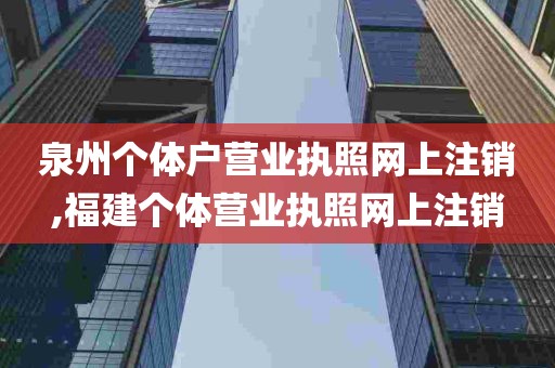 泉州个体户营业执照网上注销,福建个体营业执照网上注销