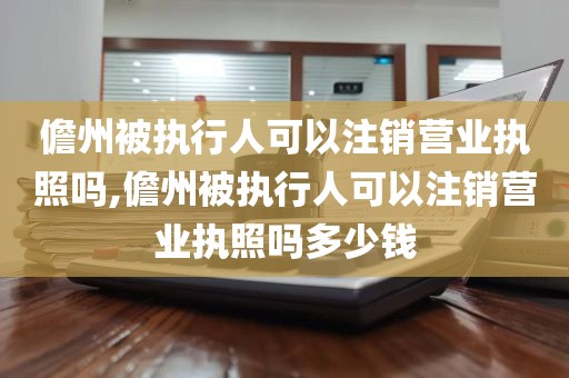 儋州被执行人可以注销营业执照吗,儋州被执行人可以注销营业执照吗多少钱