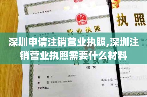 深圳申请注销营业执照,深圳注销营业执照需要什么材料