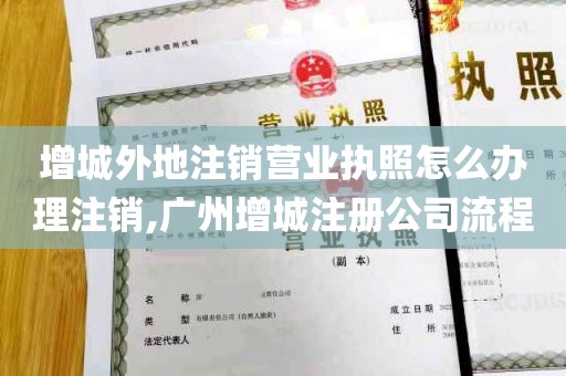 增城外地注销营业执照怎么办理注销,广州增城注册公司流程