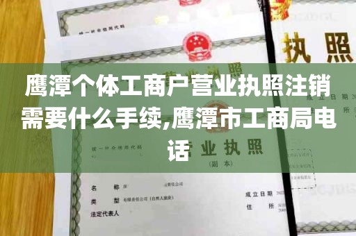 鹰潭个体工商户营业执照注销需要什么手续,鹰潭市工商局电话