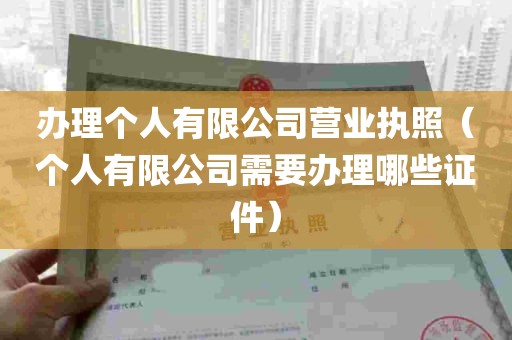 办理个人有限公司营业执照（个人有限公司需要办理哪些证件）