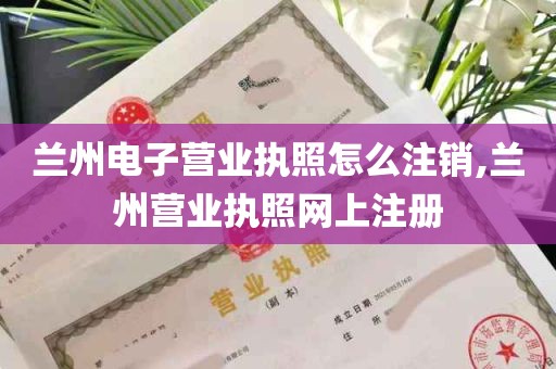 兰州电子营业执照怎么注销,兰州营业执照网上注册