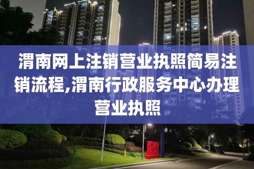 渭南网上注销营业执照简易注销流程,渭南行政服务中心办理营业执照