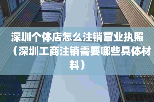 深圳个体店怎么注销营业执照（深圳工商注销需要哪些具体材料）