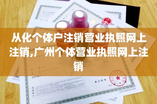 从化个体户注销营业执照网上注销,广州个体营业执照网上注销