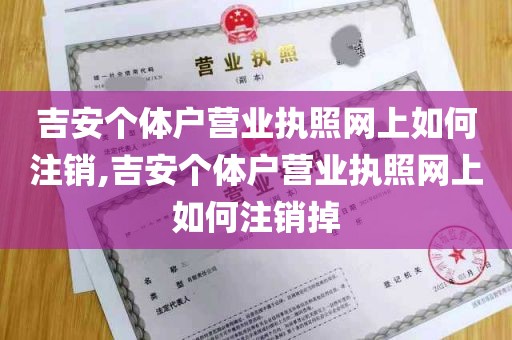 吉安个体户营业执照网上如何注销,吉安个体户营业执照网上如何注销掉