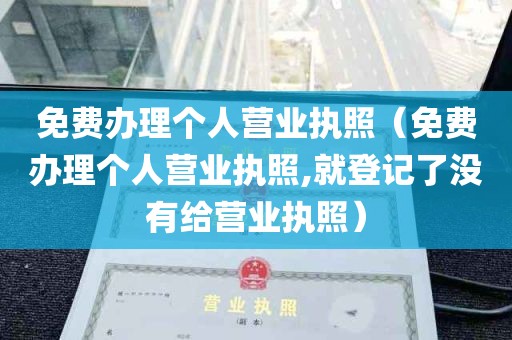 免费办理个人营业执照（免费办理个人营业执照,就登记了没有给营业执照）