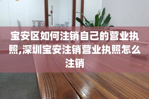 宝安区如何注销自己的营业执照,深圳宝安注销营业执照怎么注销