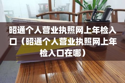 昭通个人营业执照网上年检入口（昭通个人营业执照网上年检入口在哪）