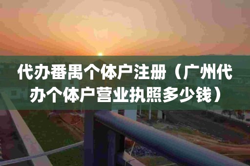 代办番禺个体户注册（广州代办个体户营业执照多少钱）