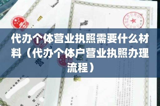 代办个体营业执照需要什么材料（代办个体户营业执照办理流程）