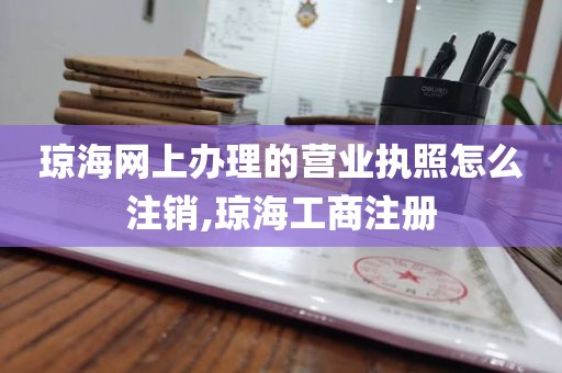 琼海网上办理的营业执照怎么注销,琼海工商注册