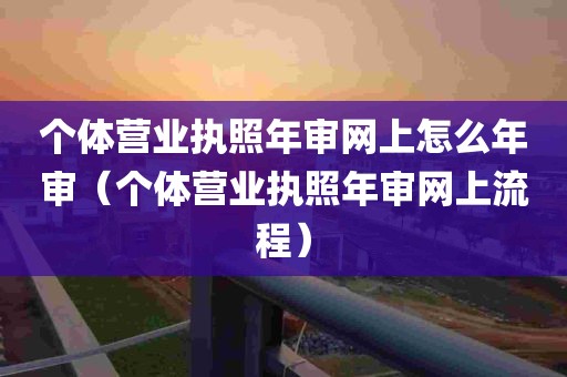 个体营业执照年审网上怎么年审（个体营业执照年审网上流程）