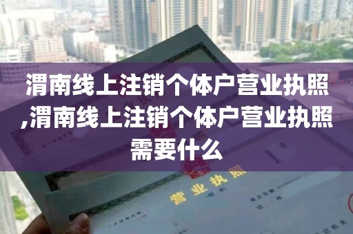 渭南线上注销个体户营业执照,渭南线上注销个体户营业执照需要什么