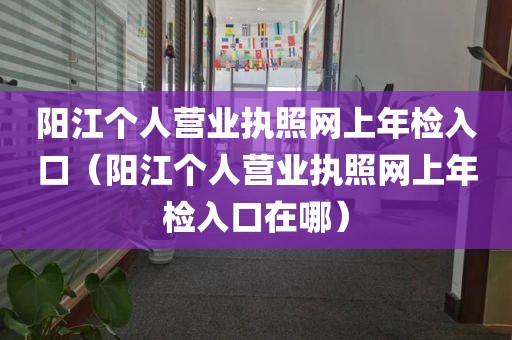 阳江个人营业执照网上年检入口（阳江个人营业执照网上年检入口在哪）