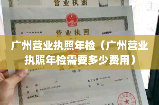 广州营业执照年检（广州营业执照年检需要多少费用）