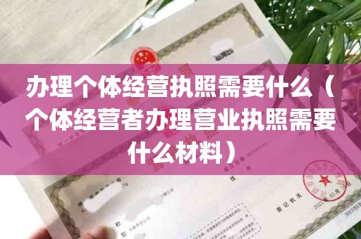 办理个体经营执照需要什么（个体经营者办理营业执照需要什么材料）