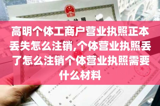 高明个体工商户营业执照正本丢失怎么注销,个体营业执照丢了怎么注销个体营业执照需要什么材料