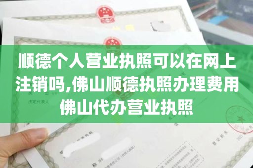 顺德个人营业执照可以在网上注销吗,佛山顺德执照办理费用佛山代办营业执照