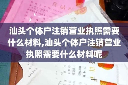 汕头个体户注销营业执照需要什么材料,汕头个体户注销营业执照需要什么材料呢