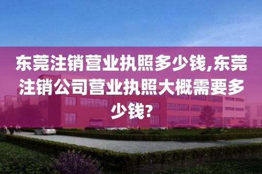 东莞注销营业执照多少钱,东莞注销公司营业执照大概需要多少钱?