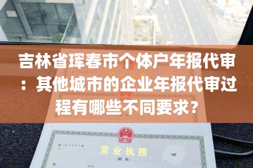吉林省珲春市个体户年报代审：其他城市的企业年报代审过程有哪些不同要求？