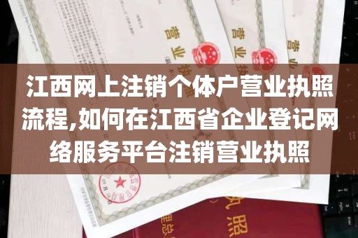 江西网上注销个体户营业执照流程,如何在江西省企业登记网络服务平台注销营业执照