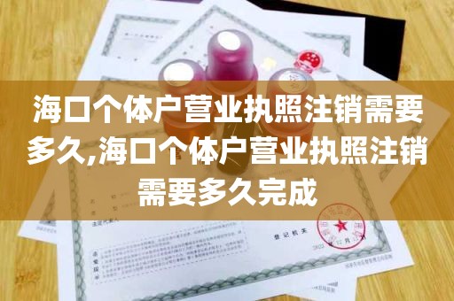 海口个体户营业执照注销需要多久,海口个体户营业执照注销需要多久完成