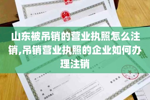 山东被吊销的营业执照怎么注销,吊销营业执照的企业如何办理注销